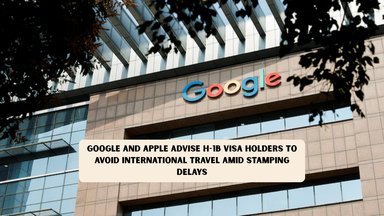 Google and Apple Advise H-1B Visa Holders to Avoid International Travel Amid Stamping Delays